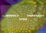 dota2赛事即时比分🥈实时更新与精彩对决的追踪