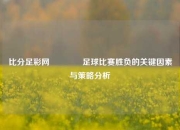 比分足彩网🥈足球比赛胜负的关键因素与策略分析