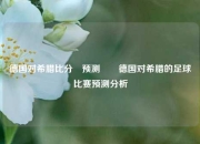 德国对希腊比分⚽预测✌️德国对希腊的足球比赛预测分析