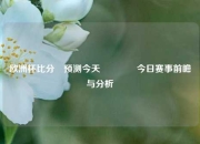 欧洲杯比分⚽预测今天🥎今日赛事前瞻与分析