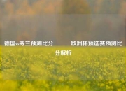德国vs芬兰预测比分⚽✌️欧洲杯预选赛预测比分解析