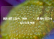 德国对荷兰比分⚽预测🏅德国对荷兰的足球比赛预测