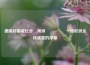 德国对挪威比分⚽预测🎖️一场欧洲足球盛宴的序幕