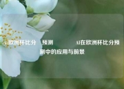 ai欧洲杯比分⚽预测🥉AI在欧洲杯比分预测中的应用与前景
