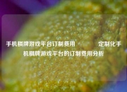 手机棋牌游戏平台订制费用🥎定制化手机棋牌游戏平台的订制费用分析