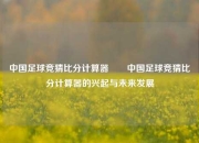 中国足球竞猜比分计算器✌️中国足球竞猜比分计算器的兴起与未来发展