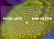 欧洲联赛比分预测🥉把握未来赛事的走势