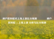 神户胜利船对上海上港比分预测🏀神户胜利船 vs 上海上港 分析与比分预测