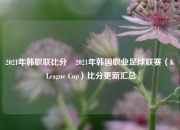 2021年韩职联比分⚽2021年韩国职业足球联赛（K League Cup）比分更新汇总
