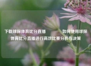 下载球探体育比分直播🥈如何使用球探体育比分直播进行高效比赛分析与决策