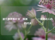 波兰俄罗斯比分⚽预测🌈一场激动人心的对决