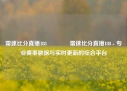 雷速比分直播188🥈雷速比分直播188 - 专业赛事数据与实时更新的综合平台