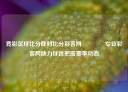 竞彩足球比分即时比分彩客网🏅专业彩客网助力球迷把握赛事动态