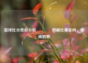 篮球比分竞彩分析👍把握比赛走向，稳操胜券
