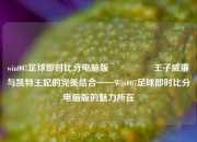 win007足球即时比分电脑版🎖️王子威廉与凯特王妃的完美结合——Win007足球即时比分电脑版的魅力所在