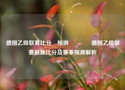 德国乙级联赛比分⚽预测🥇德国乙级联赛最新比分及赛事预测解析