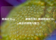既嗨比分app👍激情在线！揭秘既嗨比分app背后的激情与魅力