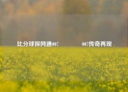 比分球探网通007🥇007传奇再现