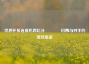 世界杯预选赛巴西比分🥇巴西与对手的激烈角逐