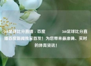 360足球比分直播 - 百度👈360足球比分直播百度新闻独家首发！为您带来最准确、实时的体育资讯！