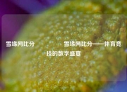 雪缘网比分🎖️雪缘网比分——体育竞技的数字盛宴