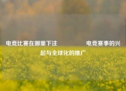 电竞比赛在哪里下注🎖️电竞赛事的兴起与全球化的推广