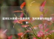 篮球比分直播188雷速体育⚾实时更新与精彩分析