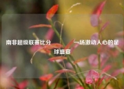 南非超级联赛比分🥉一场激动人心的足球盛宴