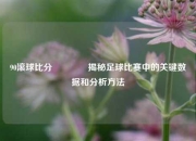 90滚球比分👈揭秘足球比赛中的关键数据和分析方法