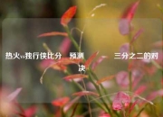 热火vs独行侠比分⚽预测🌈三分之二的对决