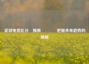 足球电竞比分⚽预测🥉把握未来趋势的策略