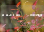 勇士湖人比分⚽预测👈一场激烈的比赛