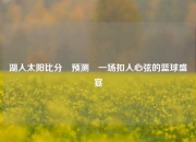 湖人太阳比分⚽预测⚾一场扣人心弦的篮球盛宴