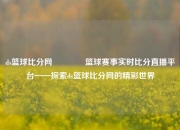 ds篮球比分网🥇篮球赛事实时比分直播平台——探索ds篮球比分网的精彩世界