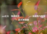 nba比分⚽预测游戏🎖️一场体育与娱乐的完美碰撞