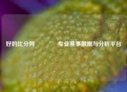 好的比分网👉专业赛事数据与分析平台