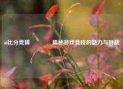 s6比分竞猜👉揭秘游戏竞技的魅力与挑战