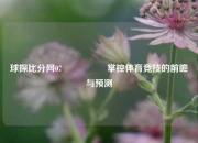 球探比分网07🎖️掌控体育竞技的前瞻与预测