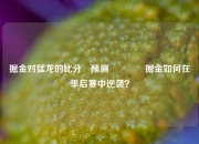 掘金对猛龙的比分⚽预测🏅掘金如何在季后赛中逆袭？