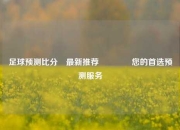 足球预测比分⚽最新推荐🥈您的首选预测服务