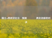 瑞士vs西班牙比分⚽预测🥉两支劲旅的对决
