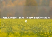 英超竞彩比分⚽预测⚾掌握未来走势的关键策略