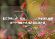 北京单场比分⚽预测🏆北京单场比分预测——揭秘未来对决的胜负关键