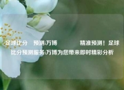足球比分⚽预测i万博🌈精准预测！足球比分预测服务i万博为您带来即时精彩分析