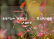 欧冠杯比分⚽预测荷兰👈荷兰队迎战强大的对手