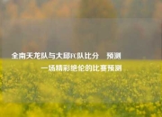 全南天龙队与大邱FC队比分⚽预测🎖️一场精彩绝伦的比赛预测