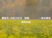 葡萄牙vs乌克兰比分⚽预测👉一场充满变数的对决