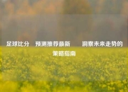 足球比分⚽预测推荐最新✌️洞察未来走势的策略指南