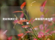 竞彩预测比分⚽技巧🥉掌握技巧提升胜算