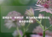 篮球比分⚽预测软件⚾助力球迷和爱好者在比赛中获得优势